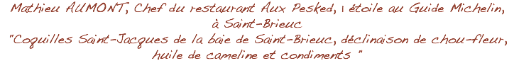 Mathieu AUMONT, Chef du restaurant Aux Pesked, 1 étoile au Guide Michelin, à Saint-Brieuc "Coquilles Saint-Jacques de la baie de Saint-Brieuc, déclinaison de chou-fleur, huile de cameline et condiments "
