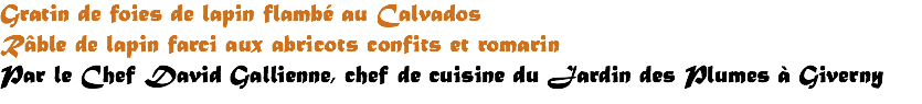 Gratin de foies de lapin flambé au Calvados Râble de lapin farci aux abricots confits et romarin Par le Chef David Gallienne, chef de cuisine du Jardin des Plumes à Giverny 